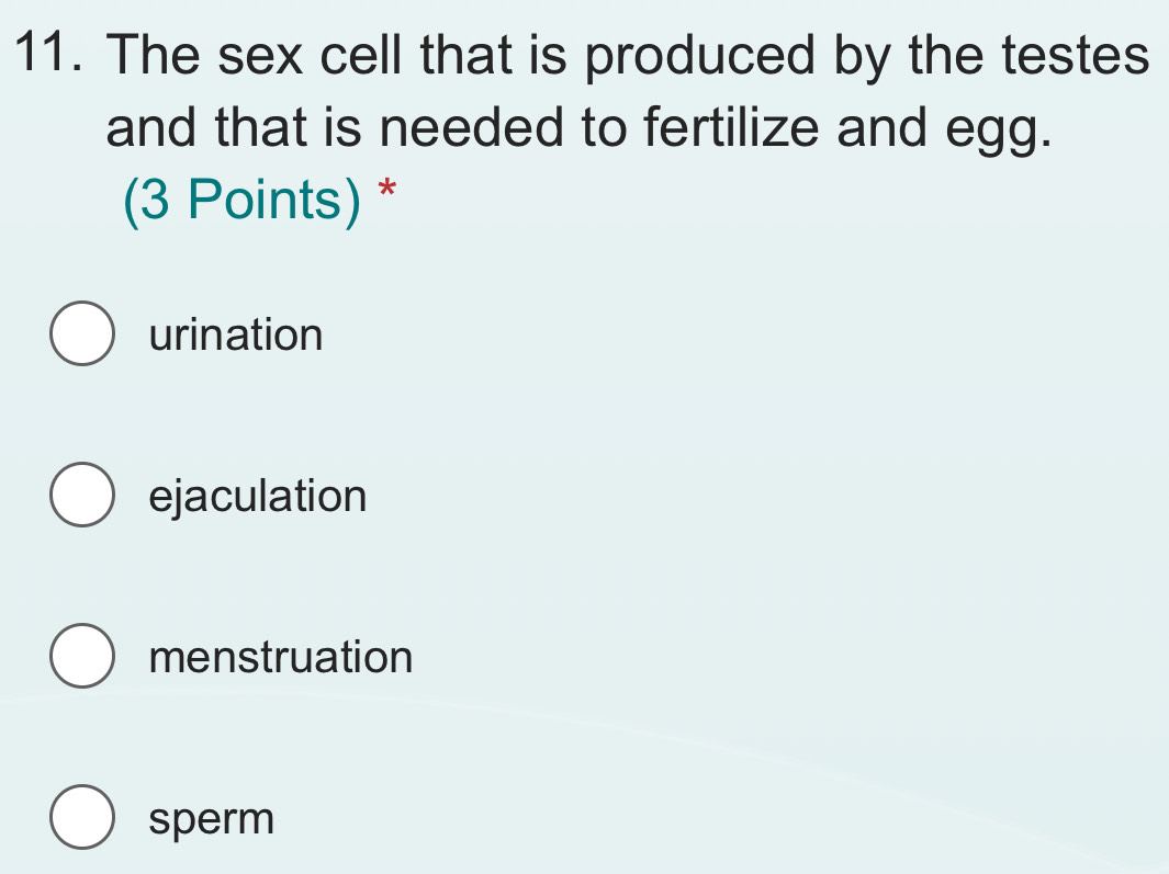 The sex cell that is produced by the testes
and that is needed to fertilize and egg.
(3 Points) *
urination
ejaculation
menstruation
sperm