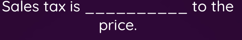 Sales tax is to the 
_ 
price.