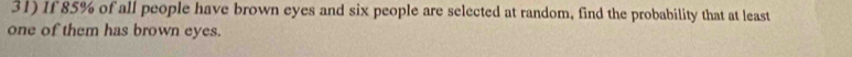 If 85% of all people have brown eyes and six people are selected at random, find the probability that at least 
one of them has brown eyes.