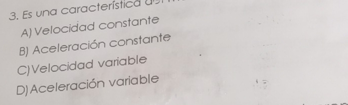 Es una característica d
A) Velocidad constante
B) Aceleración constante
C)Velocidad variable
D) Aceleración variable