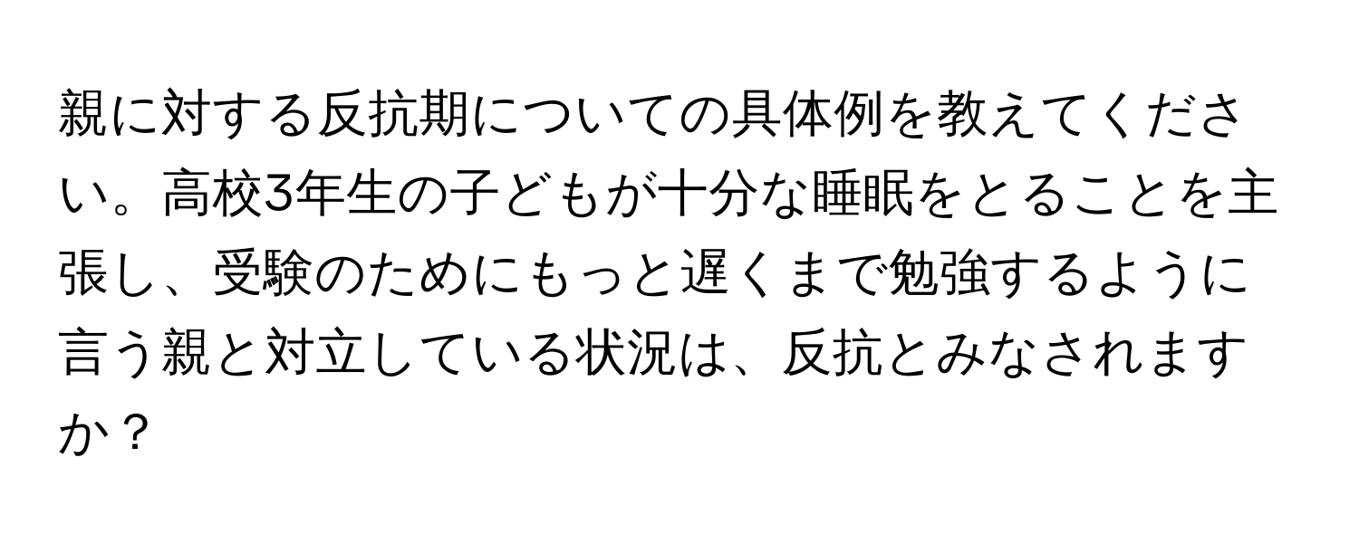 親に対する反抗期についての具体例を教えてください。高校3年生の子どもが十分な睡眠をとることを主張し、受験のためにもっと遅くまで勉強するように言う親と対立している状況は、反抗とみなされますか？