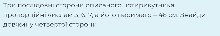 Три πослідовні сеторони оπисаного чотирикутника 
проπорційні числам 3, 6, 7, а його периметр - 46 см. знайди 
довжину четвертої сторони