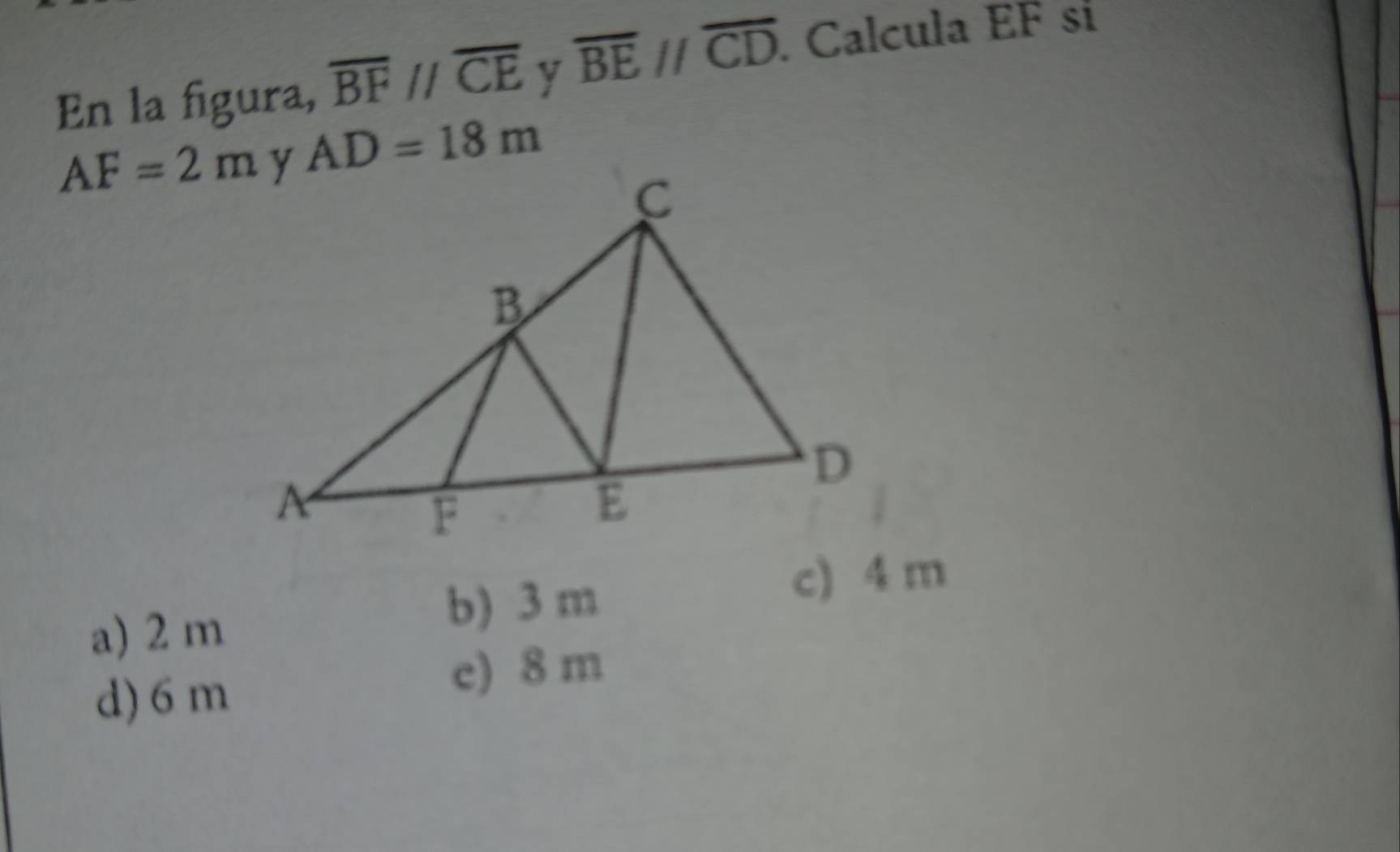 En la figura, overline BF//overline CE y overline BEparallel overline CD. Calcula EF sí
AF=2m AD=18m
a) 2 m
b) 3 m
c) 4 m
d) 6 m
e) 8 m