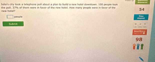 Julia's city took a telephone poll about a plan to build a new hotel downtown. 100 people took ans wers . 
the poll. 37% of them were in favor of the new hotel. How many people were in favor of the 54
new hotel?
□ people elapsed Time 
Submit a 22 51

6 5 100. SmartSoure