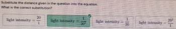 What is the correct substitution? Substitute the distance given in the question into the equation.
light intensity = 20/1  light intensity - 1/30^2  light intensity - 1/20  light intensity - 20^3/1 