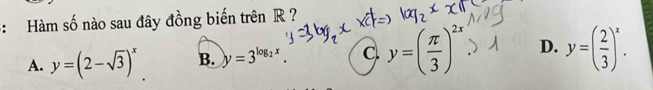 Hàm số nào sau đây đồng biến trên R ?
A. y=(2-sqrt(3))^x B. y=3^(log _2)x C y=( π /3 )^2x. D. y=( 2/3 )^x.