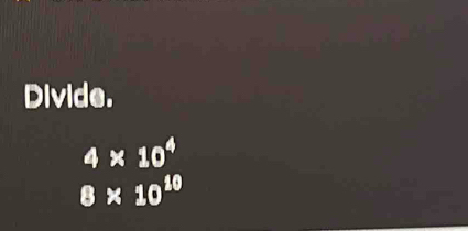 Divide.
4* 10^4
8* 10^(10)