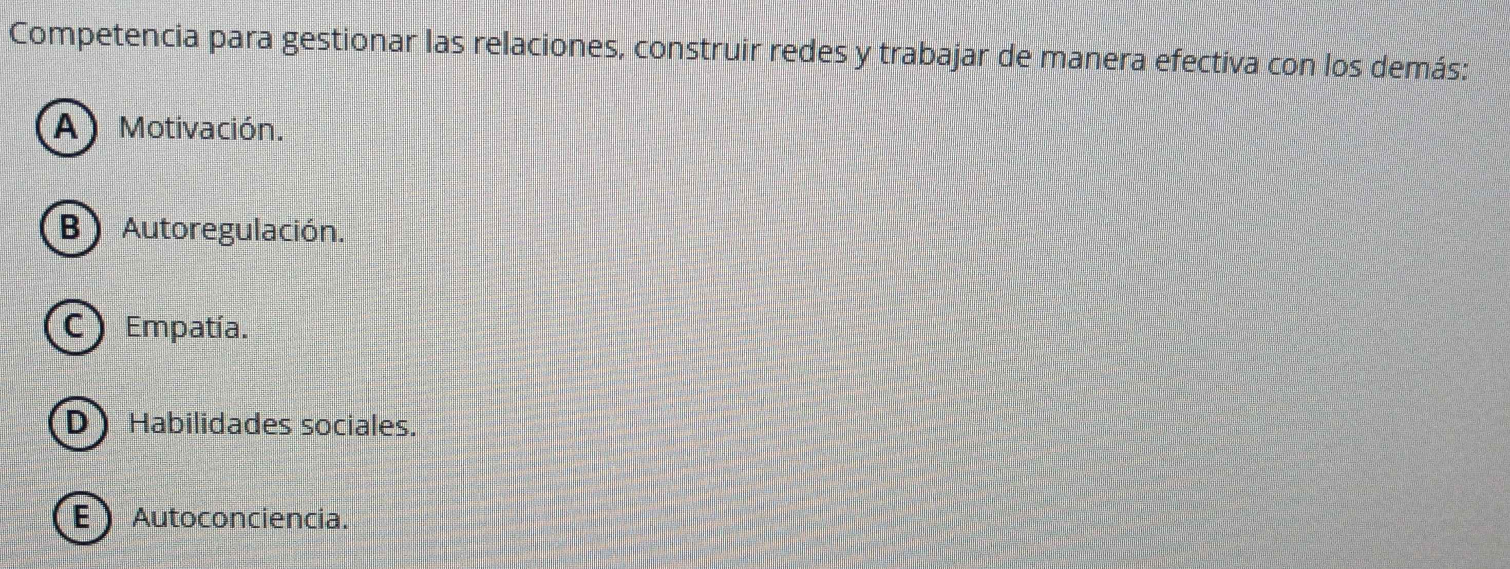 Competencia para gestionar las relaciones, construir redes y trabajar de manera efectiva con los demás:
A Motivación.
B) Autoregulación.
C Empatía.
D Habilidades sociales.
EAutoconciencia.