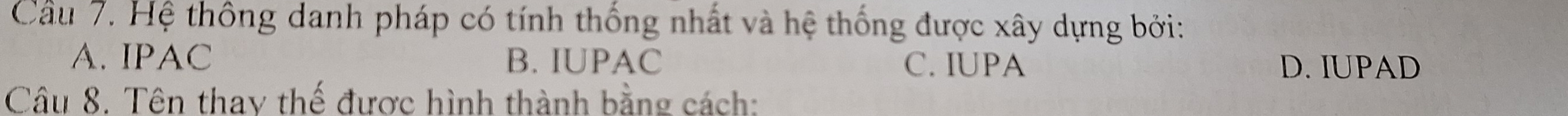 Cầu 7. Hệ thông danh pháp có tính thống nhất và hệ thống được xây dựng bởi:
A. IPAC B. IUPAC C. IUPA D. IUPAD
Câu 8. Tên thay thế được hình thành bằng cách: