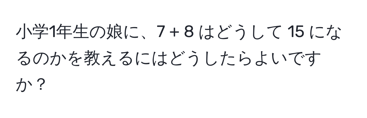 小学1年生の娘に、7 + 8 はどうして 15 になるのかを教えるにはどうしたらよいですか？