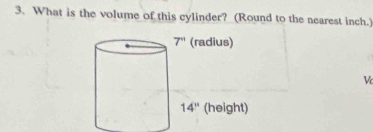 What is the volume of this cylinder? (Round to the nearest inch.)
7^(11) (radius)
V
14'' (height)