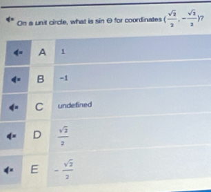 On a unit circle, what is sin θ for coordinates ( sqrt(2)/2 ,- sqrt(2)/2 ) ?
4^x A 1
B -1
C undefined
D  sqrt(2)/2 
E - sqrt(2)/2 