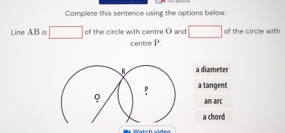 Complete this sentence using the options below.
Line AB is □ of the circle with centre O and □ of the circle with
centre P
a diameter
a tangent
an arc
a chord
atch vídeo