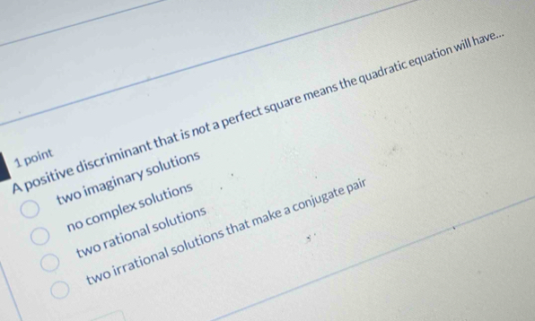 a positive discriminant that is not a perfect square means the quadratic equation will have
1 point
two imaginary solutions
no complex solutions
wo irrational solutions that make a conjugate pai
two rational solutions