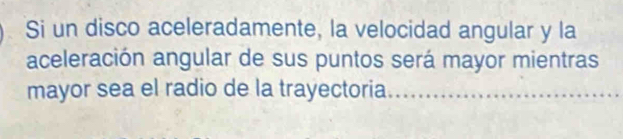 Si un disco aceleradamente, la velocidad angular y la 
aceleración angular de sus puntos será mayor mientras 
mayor sea el radio de la trayectoria