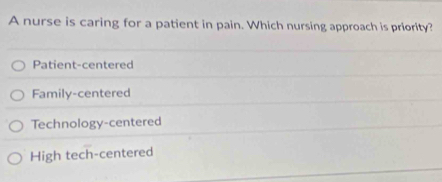 A nurse is caring for a patient in pain. Which nursing approach is priority?
Patient-centered
Family-centered
Technology-centered
High tech-centered