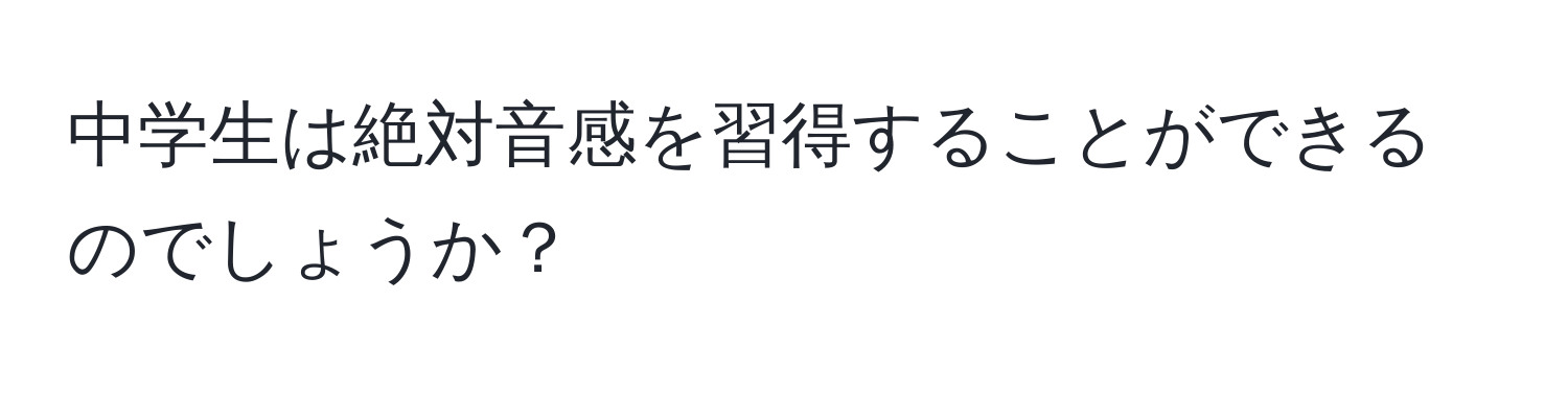 中学生は絶対音感を習得することができるのでしょうか？