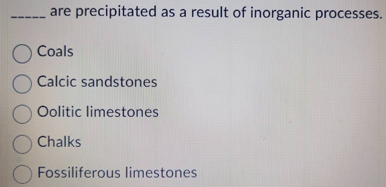 are precipitated as a result of inorganic processes.
Coals
Calcic sandstones
Oolitic limestones
Chalks
Fossiliferous limestones