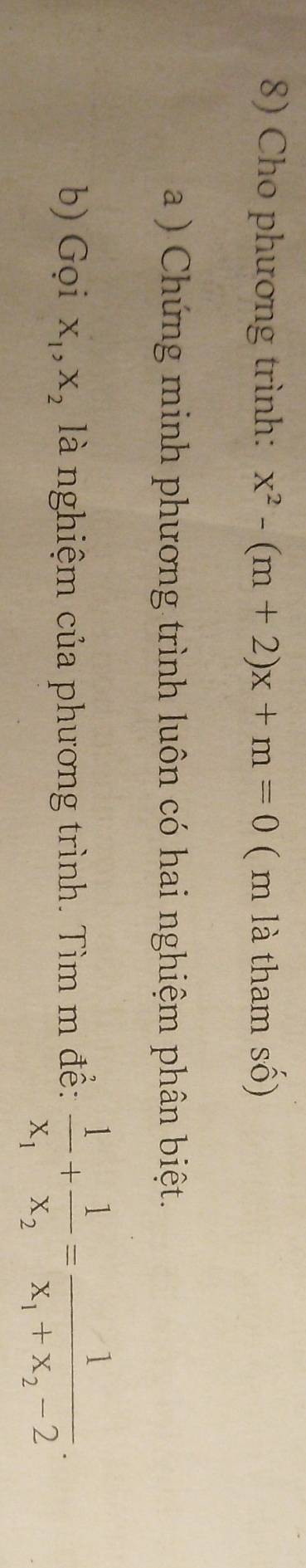 Cho phương trình: x^2-(m+2)x+m=0 ( m là tham số)
a ) Chứng minh phương trình luôn có hai nghiệm phân biệt.
b) Gọi X_1, X_2 là nghiệm của phương trình. Tìm m đề: frac 1x_1+frac 1x_2=frac 1x_1+x_2-2.