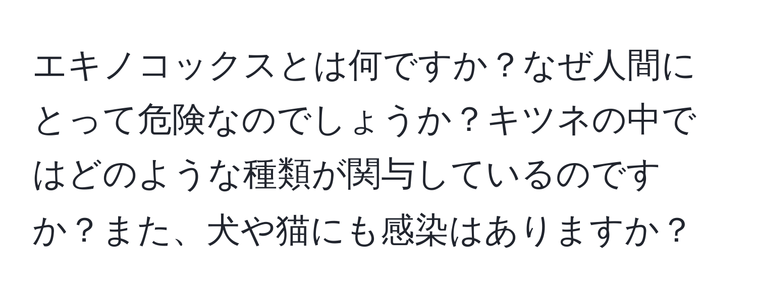 エキノコックスとは何ですか？なぜ人間にとって危険なのでしょうか？キツネの中ではどのような種類が関与しているのですか？また、犬や猫にも感染はありますか？