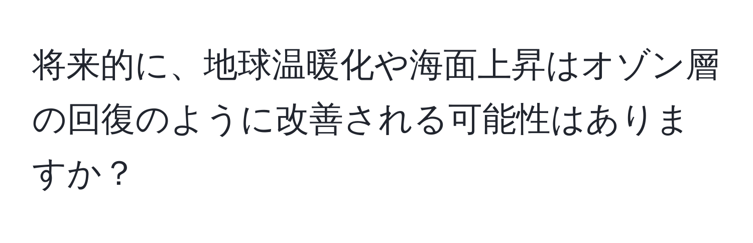 将来的に、地球温暖化や海面上昇はオゾン層の回復のように改善される可能性はありますか？