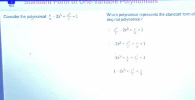 Ständard Porm or One-Vanabie Polynomars
Consider the polynomial  x/4 -2x^5+ x^3/2 +1 onginal polynomal? Which polynomial represents the standard form of
 x^3/2 -2x^5+ x/4 =1
-2x^5+ x^2/2 + x/4 +1
-2x^5+ x/4 + x^3/2 +1
1-2x^5+ x^3/7 + x/4 