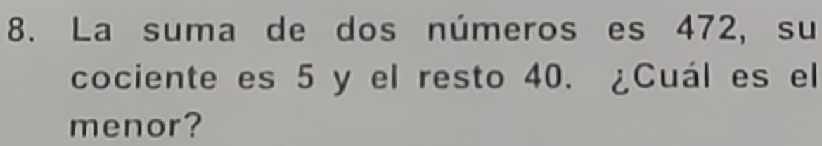 La suma de dos números es 472, su 
cociente es 5 y el resto 40. ¿Cuál es el 
menor?