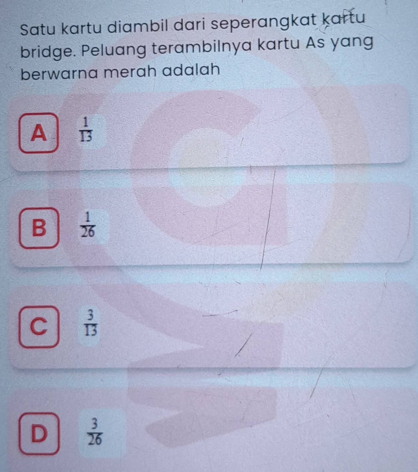 Satu kartu diambil dari seperangkat kartu
bridge. Peluang terambilnya kartu As yang
berwarna merah adalah
A  1/13 
B  1/26 
C  3/13 
D
 3/26 