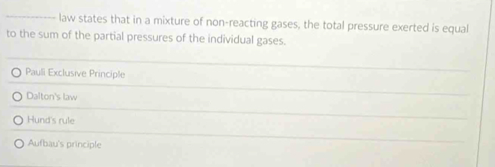 law states that in a mixture of non-reacting gases, the total pressure exerted is equal
to the sum of the partial pressures of the individual gases.
Pauli Exclusive Principle
Dalton's law
Hund's rule
Aufbau's principle