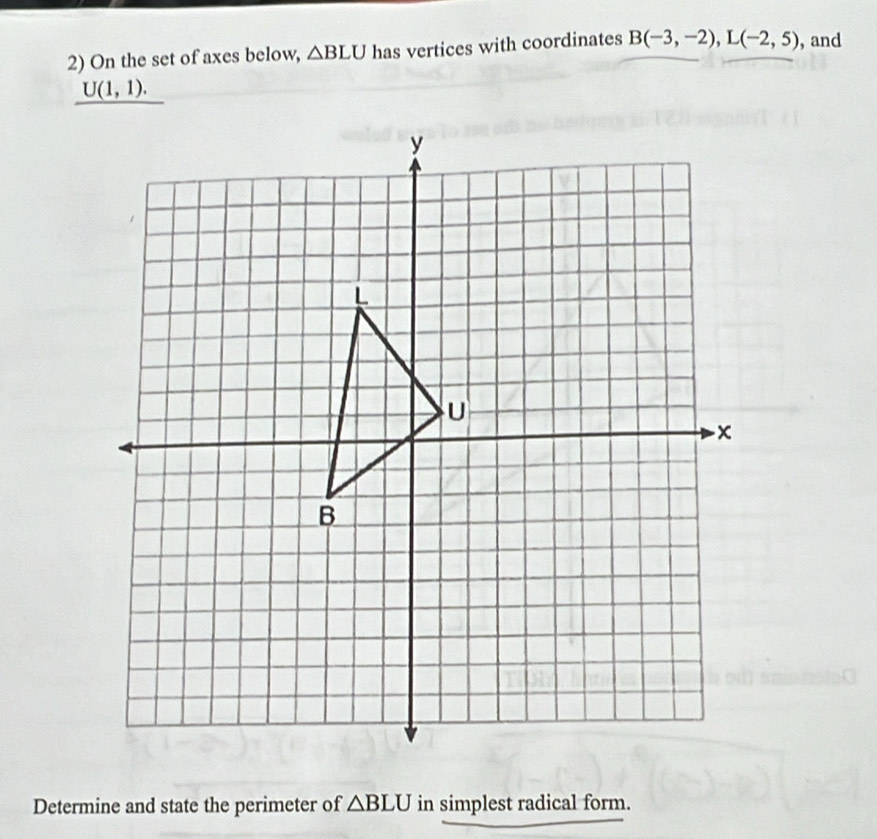 On the set of axes below, △ BLU has vertices with coordinates B(-3,-2), L(-2,5) , and
U(1,1). 
Determine and state the perimeter of △ BLU in simplest radical form.