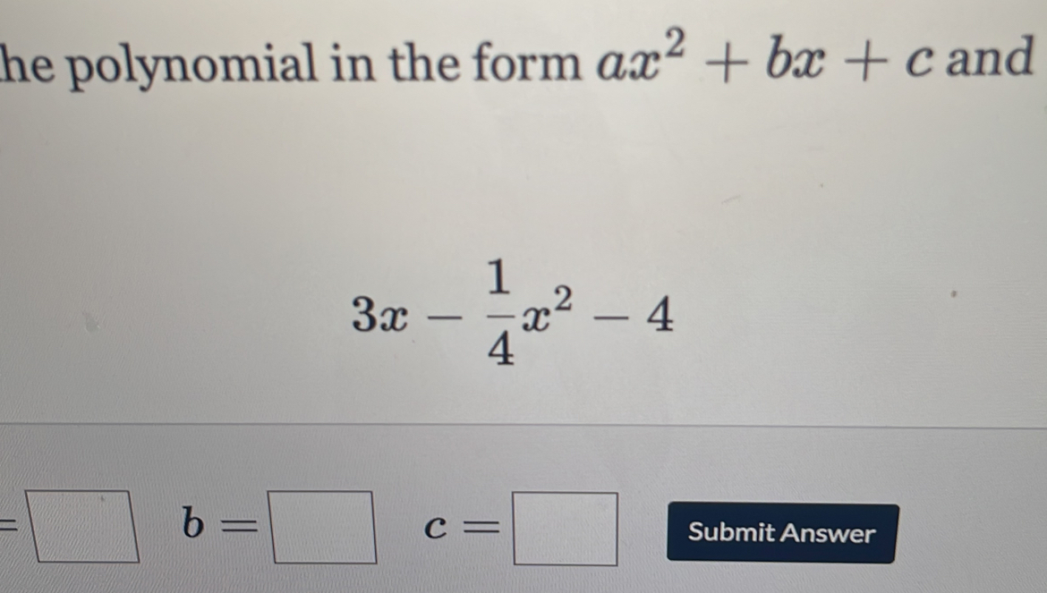 he polynomial in the form ax^2+bx+c and
3x- 1/4 x^2-4
=□ b=□ c=□ Submit Answer