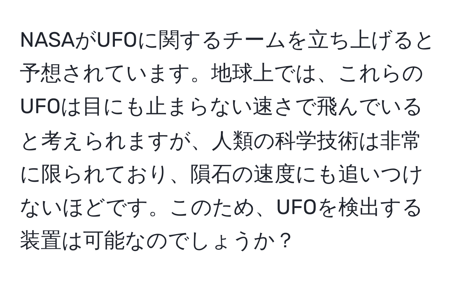 NASAがUFOに関するチームを立ち上げると予想されています。地球上では、これらの UFOは目にも止まらない速さで飛んでいると考えられますが、人類の科学技術は非常に限られており、隕石の速度にも追いつけないほどです。このため、UFOを検出する装置は可能なのでしょうか？