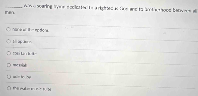 was a soaring hymn dedicated to a righteous God and to brotherhood between all
men.
none of the options
all options
cosi fan tutte
messiah
ode to joy
the water music suite