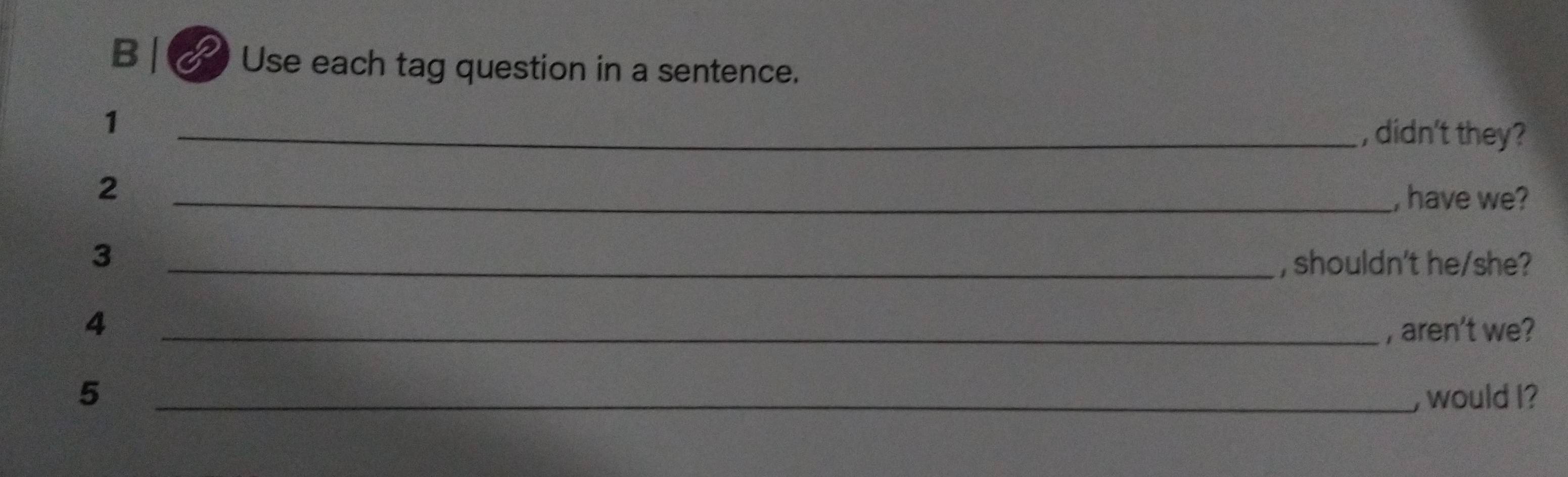 Use each tag question in a sentence. 
1 
_, didn't they? 
2 
_, have we? 
3 
_, shouldn't he/she? 
4 _, aren’t we? 
5 _, would l?