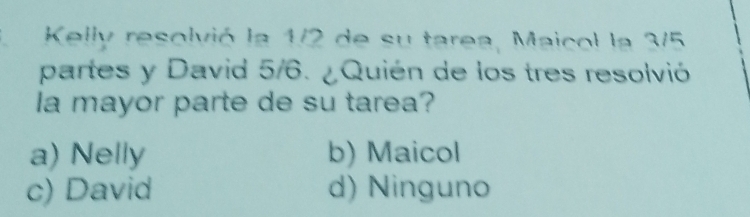 Kelly resolvió la 1/2 de su tarea, Maicol la 3/5
partes y David 5/6. ¿ Quién de los tres resolvió
la mayor parte de su tarea?
a) Nelly b) Maicol
c) David d) Ninguno