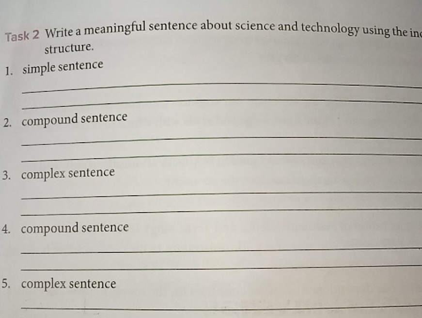 Task 2 Write a meaningful sentence about science and technology using the in 
structure. 
_ 
1. simple sentence 
_ 
2. compound sentence 
_ 
_ 
3. complex sentence 
_ 
_ 
4. compound sentence 
_ 
_ 
5. complex sentence 
_