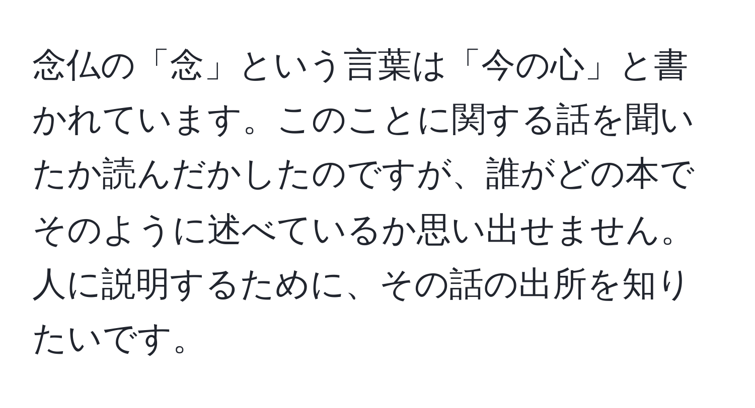 念仏の「念」という言葉は「今の心」と書かれています。このことに関する話を聞いたか読んだかしたのですが、誰がどの本でそのように述べているか思い出せません。人に説明するために、その話の出所を知りたいです。