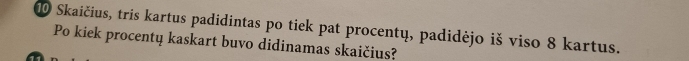 Skaičius, tris kartus padidintas po tiek pat procentų, padidėjo iš viso 8 kartus. 
Po kiek procentų kaskart buvo didinamas skaičius?