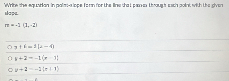 Write the equation in point-slope form for the line that passes through each point with the given
slope.
m=-1(1,-2)
y+6=3(x-4)
y+2=-1(x-1)
y+2=-1(x+1)
ax-1-0