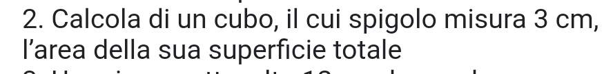 Calcola di un cubo, il cui spigolo misura 3 cm, 
l’area della sua superficie totale