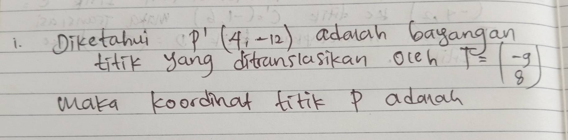 Diketahui
P'(4,-12) aduch bagangan 
titik yang ditransiasikan occh T=beginpmatrix -9 8endpmatrix
maka koordmat titik P adouch