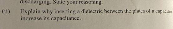 discharging. State your reasoning. 
(ii) Explain why inserting a dielectric between the plates of a capacitor 
increase its capacitance.