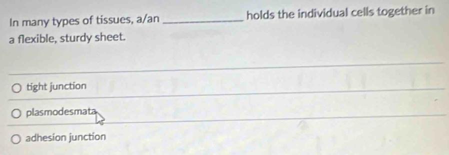 In many types of tissues, a/an _holds the individual cells together in
a flexible, sturdy sheet.
_
tight junction
_
plasmodesmata
_
adhesion junction