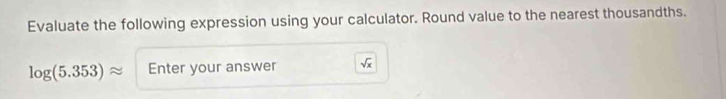 Evaluate the following expression using your calculator. Round value to the nearest thousandths.
log (5.353)approx Enter your answer sqrt(x)