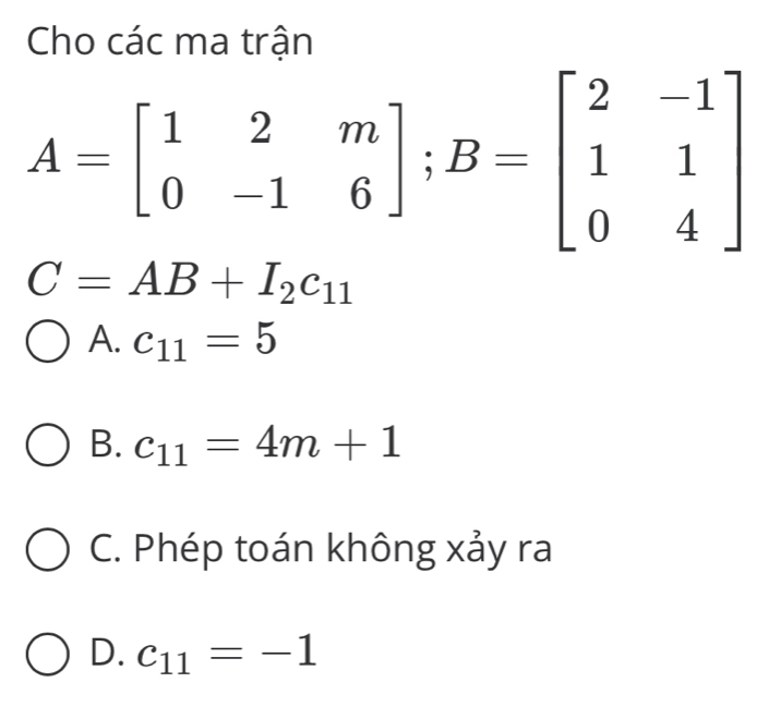 Cho các ma trân
A=beginbmatrix 1&2&m 0&-1&6endbmatrix; B=beginbmatrix 2&-1 1&1 0&4endbmatrix
C=AB+I_2c_11
A. c_11=5
B. c_11=4m+1
C. Phép toán không xảy ra
D. c_11=-1