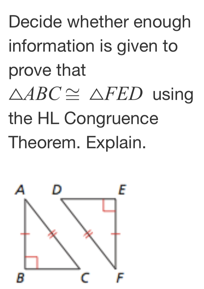 Decide whether enough 
information is given to 
prove that
△ ABC≌ △ FED using 
the HL Congruence 
Theorem. Explain.