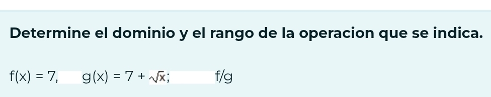 Determine el dominio y el rango de la operacion que se indica.
f(x)=7, g(x)=7+sqrt(x) f/g