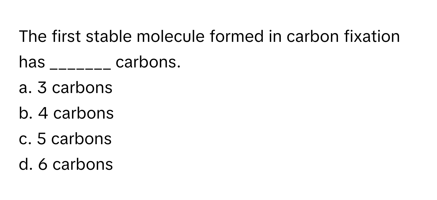 The first stable molecule formed in carbon fixation has _______ carbons.

a. 3 carbons
b. 4 carbons
c. 5 carbons
d. 6 carbons