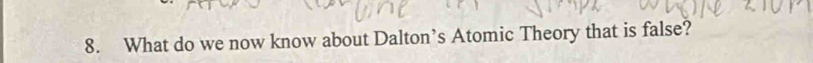 What do we now know about Dalton’s Atomic Theory that is false?