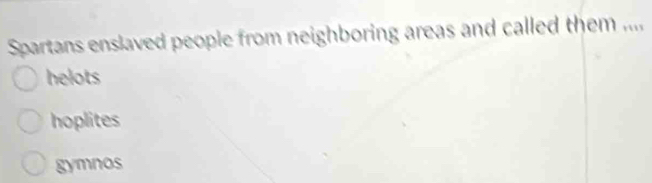 Spartans enslaved people from neighboring areas and called them ....
helots
hoplites
gymnos